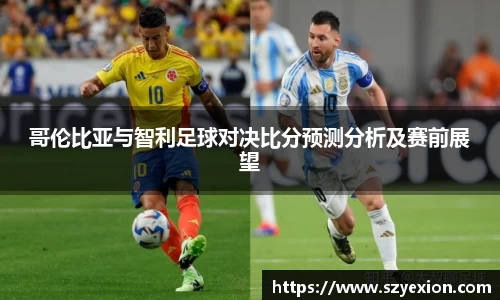 哥伦比亚与智利足球对决比分预测分析及赛前展望