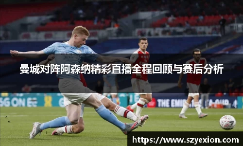曼城对阵阿森纳精彩直播全程回顾与赛后分析