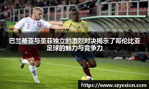 巴兰基亚与圣菲独立的激烈对决揭示了哥伦比亚足球的魅力与竞争力